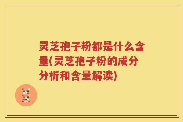 灵芝孢子粉都是什么含量(灵芝孢子粉的成分分析和含量解读)