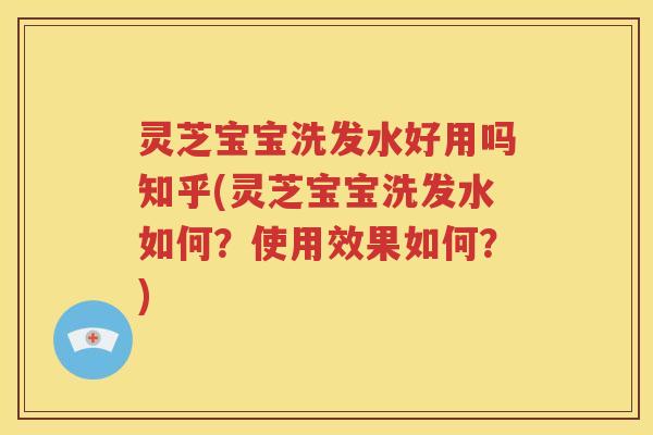 灵芝宝宝洗发水好用吗知乎(灵芝宝宝洗发水如何？使用效果如何？)