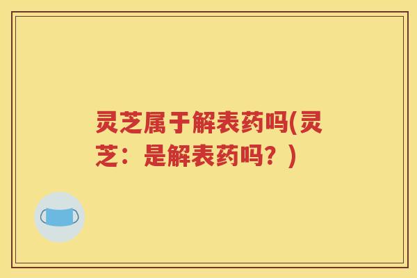 灵芝属于解表药吗(灵芝：是解表药吗？)