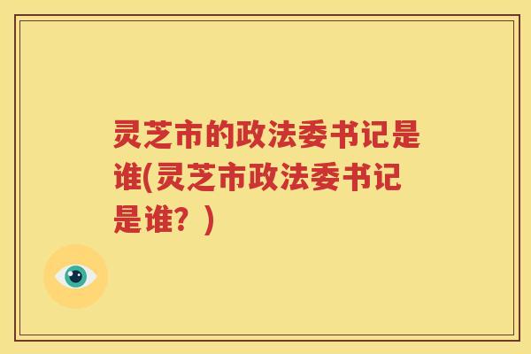 灵芝市的政法委书记是谁(灵芝市政法委书记是谁？)