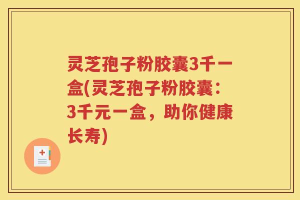 灵芝孢子粉胶囊3千一盒(灵芝孢子粉胶囊：3千元一盒，助你健康长寿)