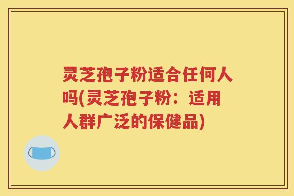 灵芝孢子粉适合任何人吗(灵芝孢子粉：适用人群广泛的保健品)