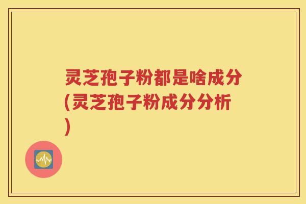 灵芝孢子粉都是啥成分(灵芝孢子粉成分分析)