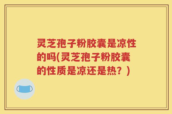 灵芝孢子粉胶囊是凉性的吗(灵芝孢子粉胶囊的性质是凉还是热？)