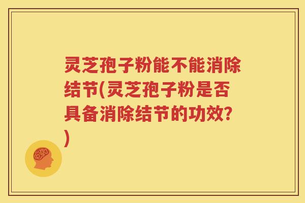 灵芝孢子粉能不能消除结节(灵芝孢子粉是否具备消除结节的功效？)