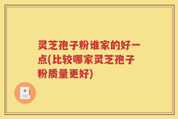 灵芝孢子粉谁家的好一点(比较哪家灵芝孢子粉质量更好)