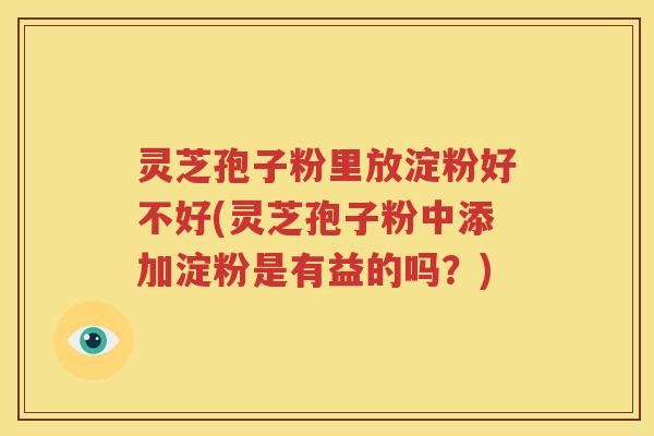灵芝孢子粉里放淀粉好不好(灵芝孢子粉中添加淀粉是有益的吗？)