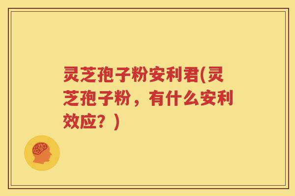 灵芝孢子粉安利君(灵芝孢子粉，有什么安利效应？)