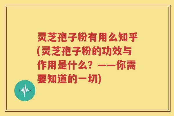灵芝孢子粉有用么知乎(灵芝孢子粉的功效与作用是什么？——你需要知道的一切)