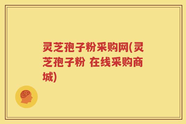 灵芝孢子粉采购网(灵芝孢子粉 在线采购商城)