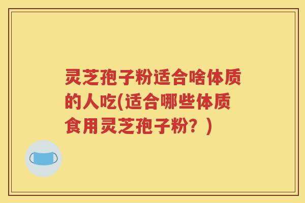 灵芝孢子粉适合啥体质的人吃(适合哪些体质食用灵芝孢子粉？)