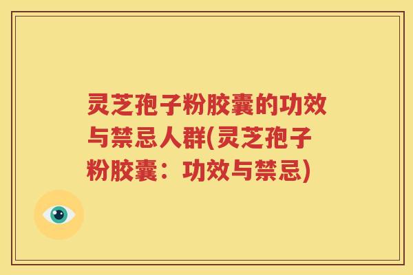 灵芝孢子粉胶囊的功效与禁忌人群(灵芝孢子粉胶囊：功效与禁忌)