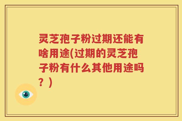 灵芝孢子粉过期还能有啥用途(过期的灵芝孢子粉有什么其他用途吗？)