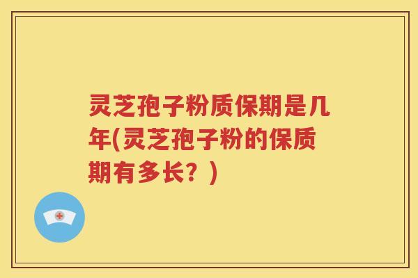 灵芝孢子粉质保期是几年(灵芝孢子粉的保质期有多长？)