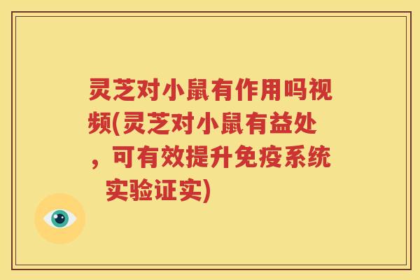 灵芝对小鼠有作用吗视频(灵芝对小鼠有益处，可有效提升免疫系统  实验证实)