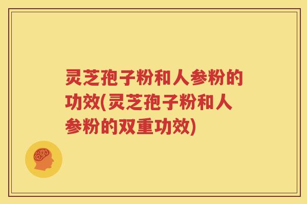 灵芝孢子粉和人参粉的功效(灵芝孢子粉和人参粉的双重功效)