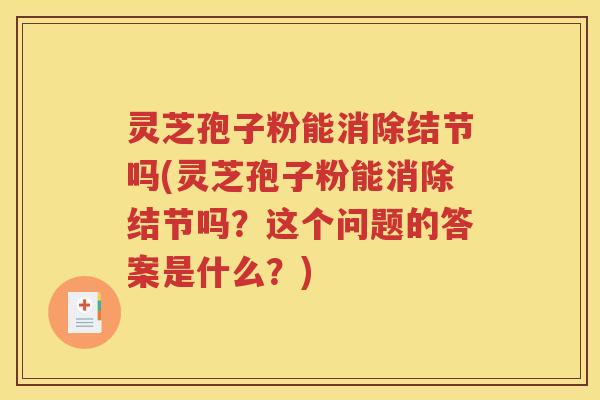 灵芝孢子粉能消除结节吗(灵芝孢子粉能消除结节吗？这个问题的答案是什么？)