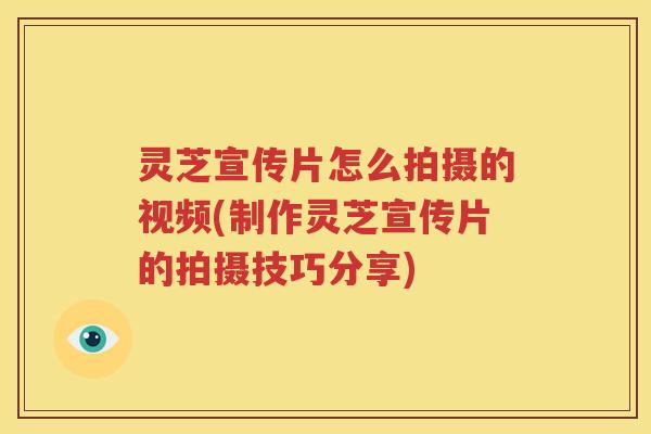 灵芝宣传片怎么拍摄的视频(制作灵芝宣传片的拍摄技巧分享)