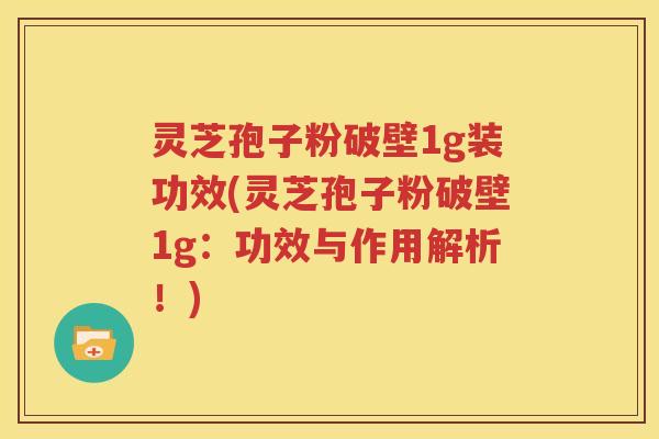 灵芝孢子粉破壁1g装功效(灵芝孢子粉破壁1g：功效与作用解析！)