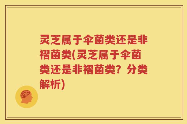 灵芝属于伞菌类还是非褶菌类(灵芝属于伞菌类还是非褶菌类？分类解析)