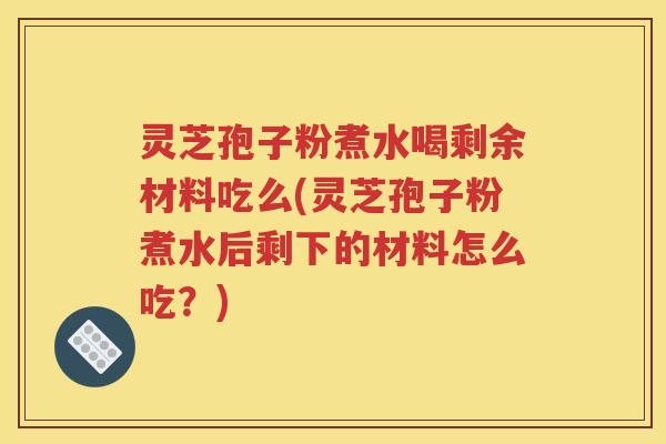 灵芝孢子粉煮水喝剩余材料吃么(灵芝孢子粉煮水后剩下的材料怎么吃？)
