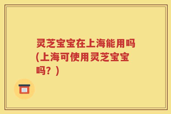 灵芝宝宝在上海能用吗(上海可使用灵芝宝宝吗？)