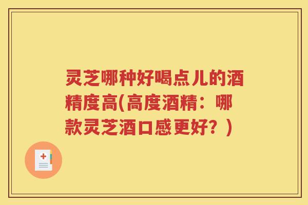 灵芝哪种好喝点儿的酒精度高(高度酒精：哪款灵芝酒口感更好？)