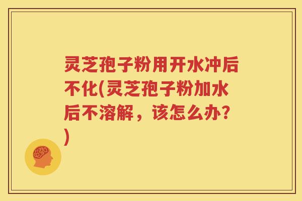 灵芝孢子粉用开水冲后不化(灵芝孢子粉加水后不溶解，该怎么办？)