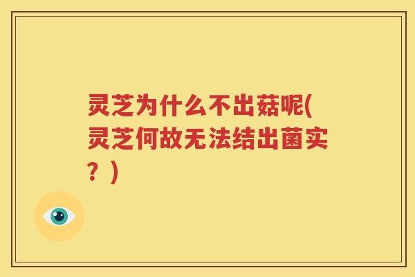 灵芝为什么不出菇呢(灵芝何故无法结出菌实？)