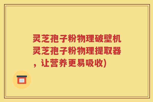 灵芝孢子粉物理破壁机灵芝孢子粉物理提取器，让营养更易吸收)