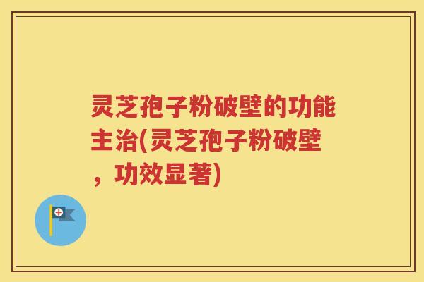 灵芝孢子粉破壁的功能主治(灵芝孢子粉破壁，功效显著)