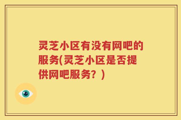灵芝小区有没有网吧的服务(灵芝小区是否提供网吧服务？)