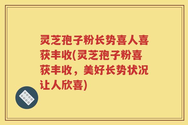 灵芝孢子粉长势喜人喜获丰收(灵芝孢子粉喜获丰收，美好长势状况让人欣喜)