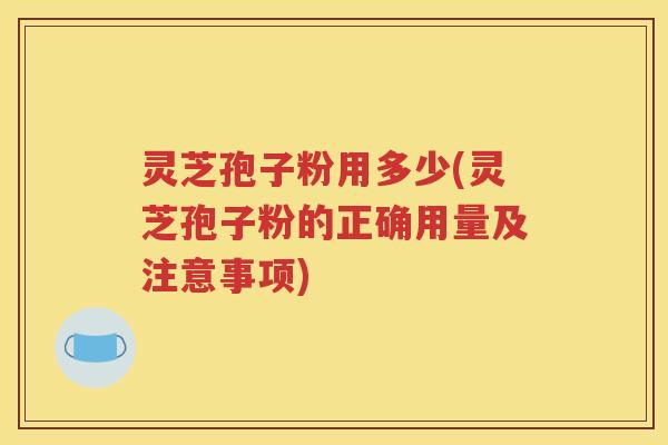 灵芝孢子粉用多少(灵芝孢子粉的正确用量及注意事项)