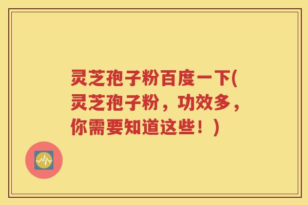 灵芝孢子粉百度一下(灵芝孢子粉，功效多，你需要知道这些！)