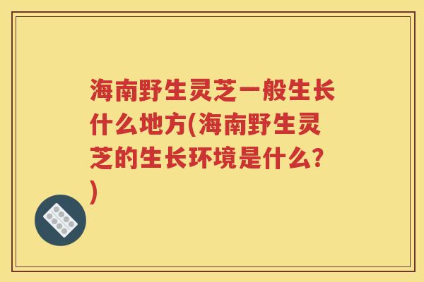 海南野生灵芝一般生长什么地方(海南野生灵芝的生长环境是什么？)