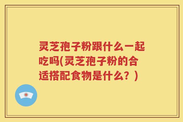 灵芝孢子粉跟什么一起吃吗(灵芝孢子粉的合适搭配食物是什么？)