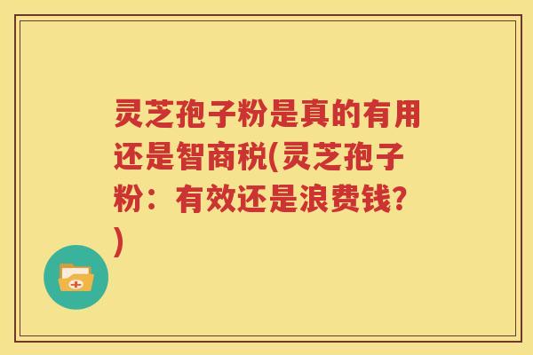 灵芝孢子粉是真的有用还是智商税(灵芝孢子粉：有效还是浪费钱？)