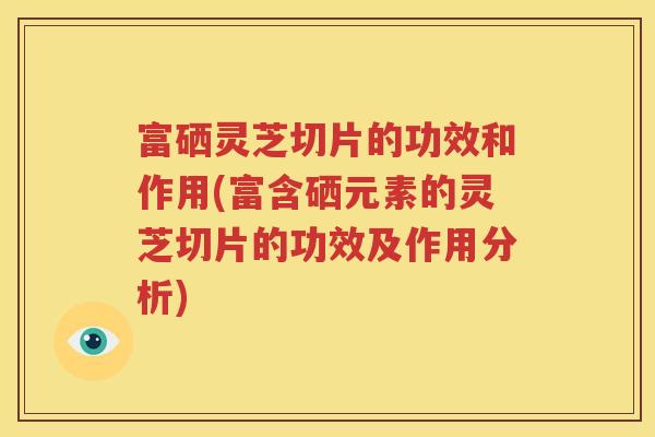富硒灵芝切片的功效和作用(富含硒元素的灵芝切片的功效及作用分析)
