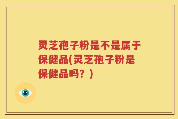 灵芝孢子粉是不是属于保健品(灵芝孢子粉是保健品吗？)