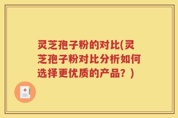 灵芝孢子粉的对比(灵芝孢子粉对比分析如何选择更优质的产品？)