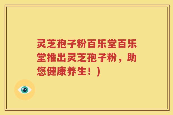 灵芝孢子粉百乐堂百乐堂推出灵芝孢子粉，助您健康养生！)