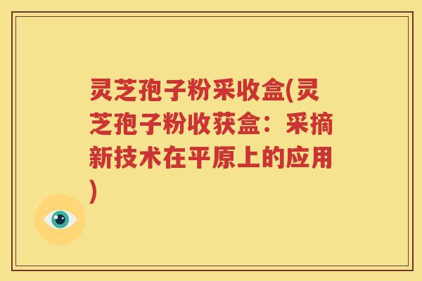 灵芝孢子粉采收盒(灵芝孢子粉收获盒：采摘新技术在平原上的应用)