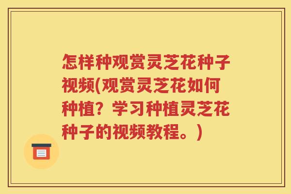 怎样种观赏灵芝花种子视频(观赏灵芝花如何种植？学习种植灵芝花种子的视频教程。)
