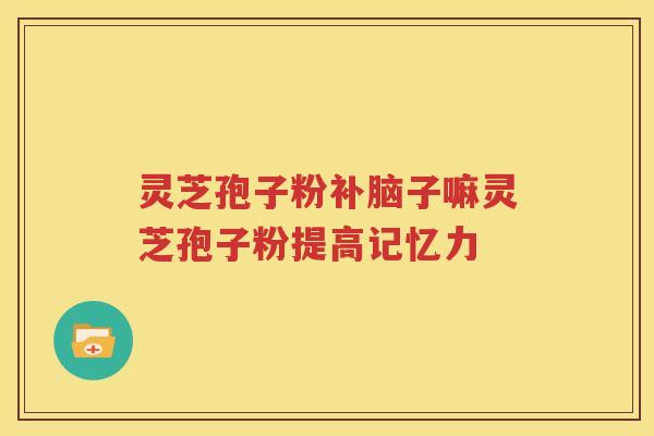 灵芝孢子粉补脑子嘛灵芝孢子粉提高记忆力