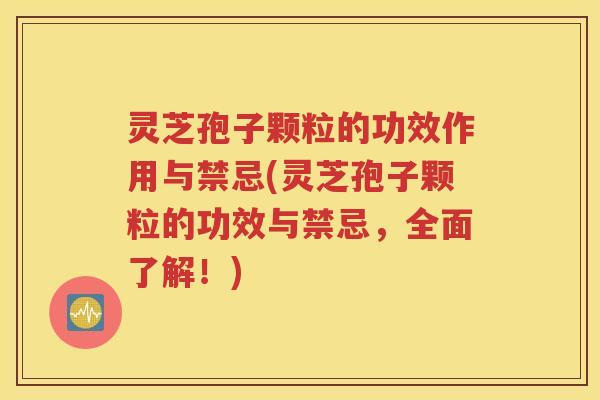 灵芝孢子颗粒的功效作用与禁忌(灵芝孢子颗粒的功效与禁忌，全面了解！)