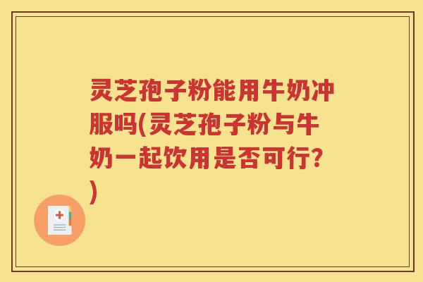 灵芝孢子粉能用牛奶冲服吗(灵芝孢子粉与牛奶一起饮用是否可行？)
