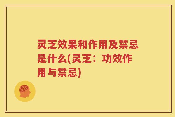 灵芝效果和作用及禁忌是什么(灵芝：功效作用与禁忌)