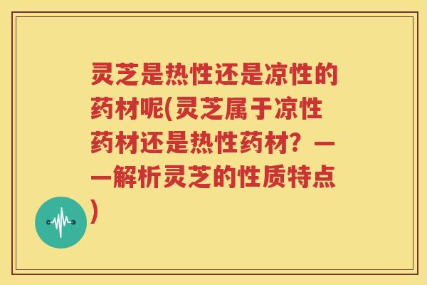 灵芝是热性还是凉性的药材呢(灵芝属于凉性药材还是热性药材？——解析灵芝的性质特点)
