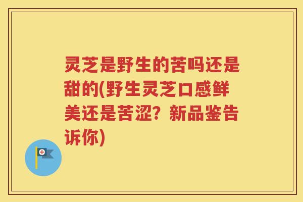 灵芝是野生的苦吗还是甜的(野生灵芝口感鲜美还是苦涩？新品鉴告诉你)